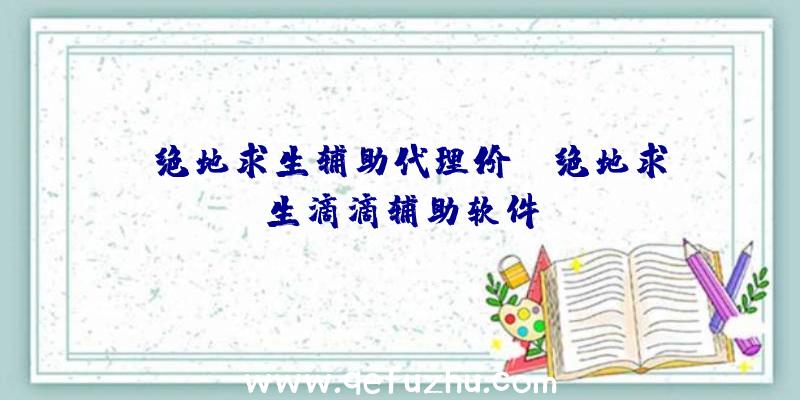 「绝地求生辅助代理价」|绝地求生滴滴辅助软件